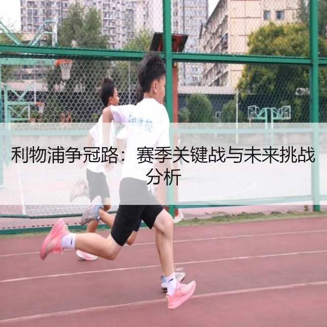 利物浦争冠路:赛季关键战与未来挑战分析