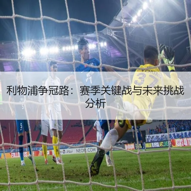 利物浦争冠路：赛季关键战与未来挑战分析