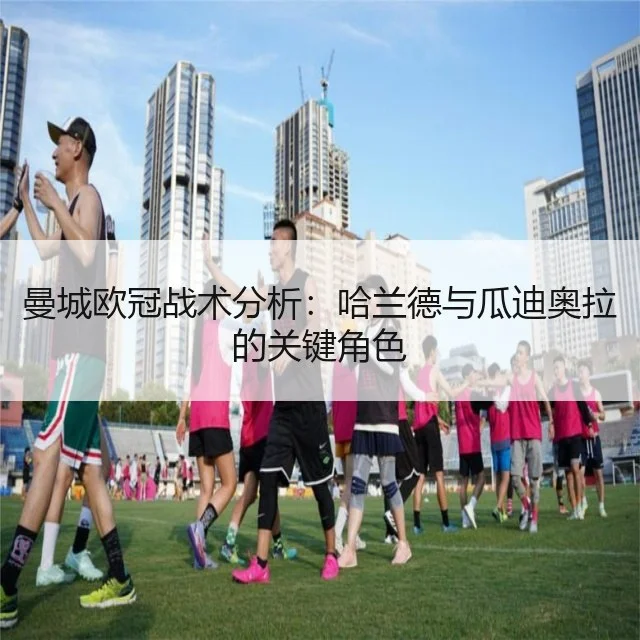 曼城欧冠战术分析：哈兰德与瓜迪奥拉的关键角色