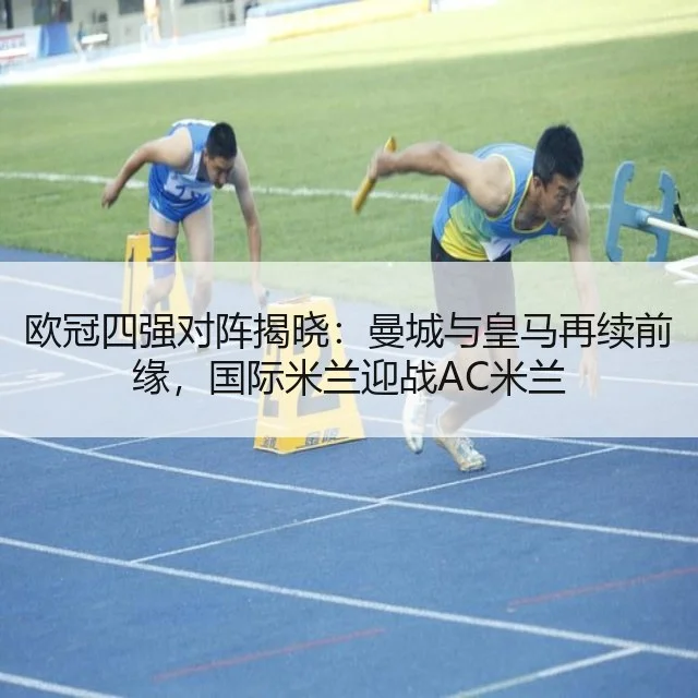 欧冠四强对阵揭晓:曼城与皇马再续前缘,国际米兰迎战AC米兰