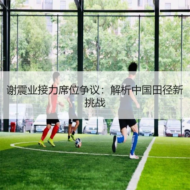 谢震业接力席位争议：解析中国田径新挑战